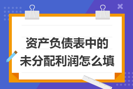 资产负债表中的未分配利润怎么填