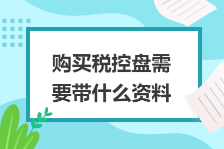 购买税控盘需要带什么资料