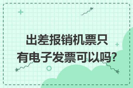 出差报销机票只有电子发票可以吗?