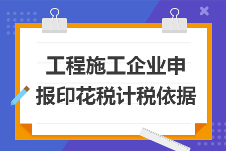 工程施工企业申报印花税计税依据