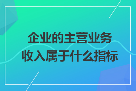 企业的主营业务收入属于什么指标