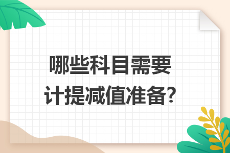 哪些科目需要计提减值准备? 哪些科目需要计提减值准备?