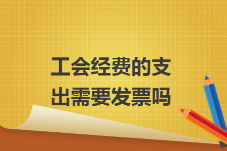 工会经费的支出需要发票吗