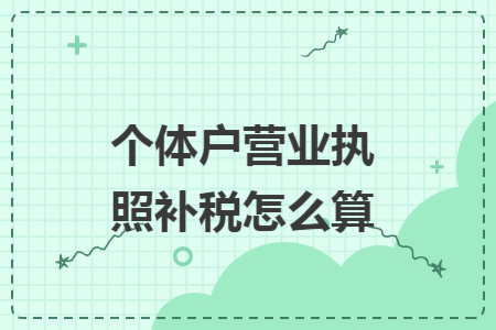 个体户营业执照补税怎么算 个体户营业执照补税怎么算