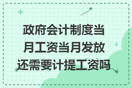 政府会计制度当月工资当月发放还需要计提工资吗 政府会计制度当月工资当月发放还需要计提工资吗