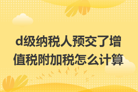 d级纳税人预交了增值税附加税怎么计算