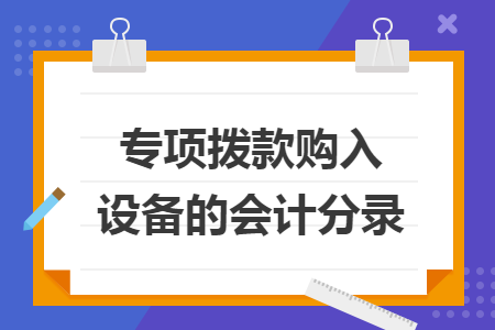 专项拨款购入设备的会计分录