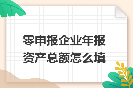 零申报企业年报资产总额怎么填