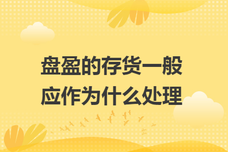 盘盈的存货一般应作为什么处理 盘盈的存货一般应作为什么处理