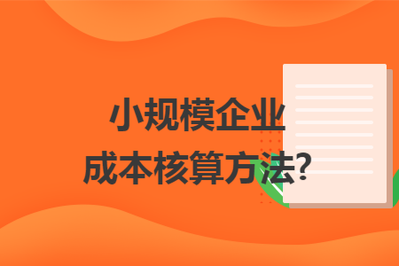 小规模企业成本核算方法? 小规模企业成本核算方法?
