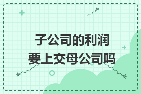 子公司的利润要上交母公司吗 子公司的利润要上交母公司吗