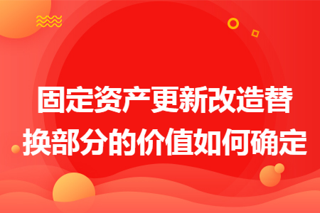 固定资产更新改造替换部分的价值如何确定