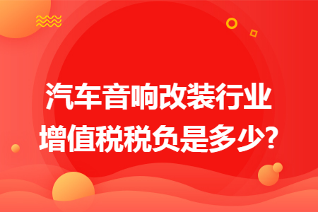 汽车音响改装行业增值税税负是多少? 汽车音响改装行业增值税税负是多少?