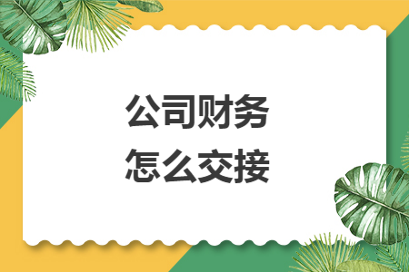 公司财务怎么交接 公司财务怎么交接