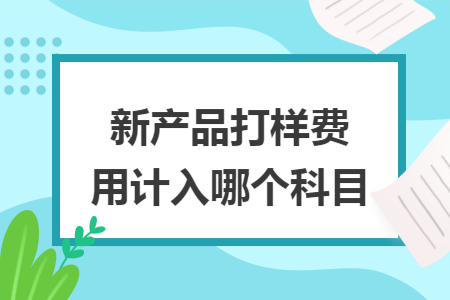 新产品打样费用计入哪个科目