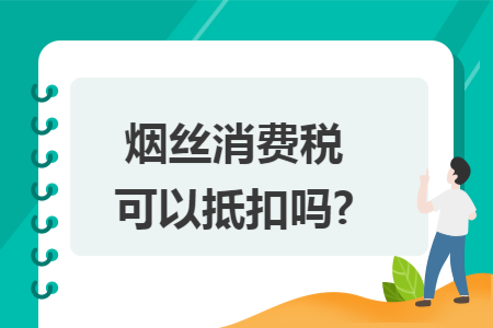 烟丝消费税可以抵扣吗? 烟丝消费税可以抵扣吗?