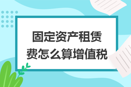 固定资产租赁费怎么算增值税