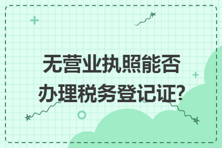 无营业执照能否办理税务登记证? 无营业执照能否办理税务登记证?