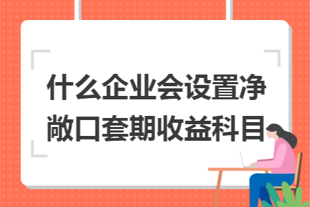 什么企业会设置净敞口套期收益科目