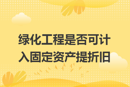 绿化工程是否可计入固定资产提折旧 绿化工程是否可计入固定资产提折旧