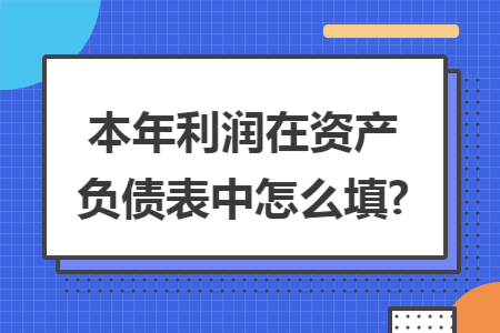 本年利润在资产负债表中怎么填? 本年利润在资产负债表中怎么填?