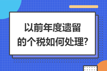 以前年度遗留的个税如何处理? 以前年度遗留的个税如何处理?
