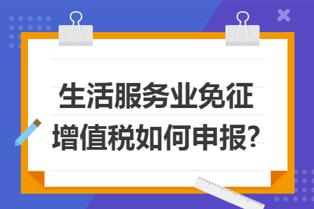 生活服务业免征增值税如何申报?