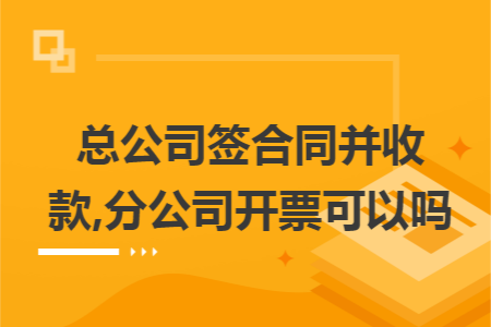 总公司签合同并收款,分公司开票可以吗