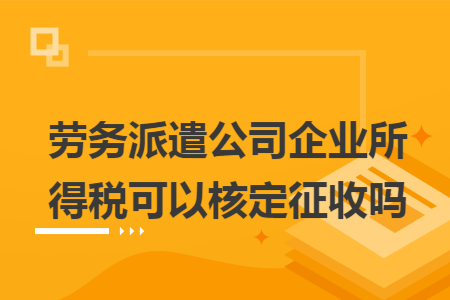 劳务派遣公司企业所得税可以核定征收吗