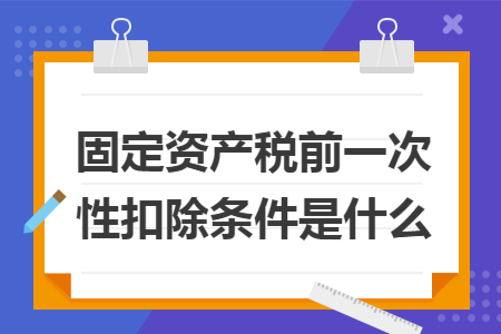 固定资产税前一次性扣除条件是什么 固定资产税前一次性扣除条件是什么