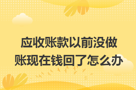 应收账款以前没做账现在钱回了怎么办