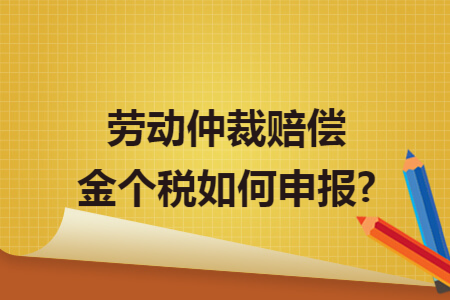 劳动仲裁赔偿金个税如何申报?