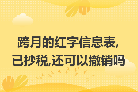 跨月的红字信息表,已抄税,还可以撤销吗