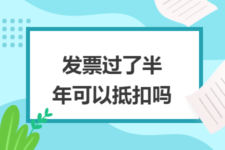 发票过了半年可以抵扣吗