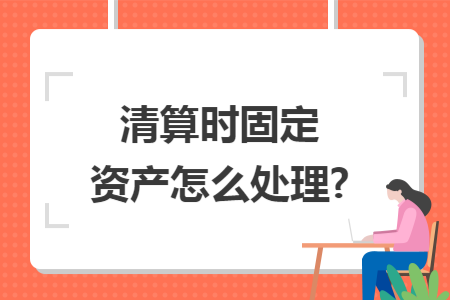 清算时固定资产怎么处理? 清算时固定资产怎么处理?