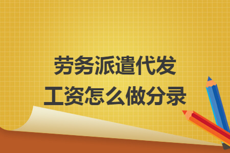 劳务派遣代发工资怎么做分录 劳务派遣代发工资怎么做分录