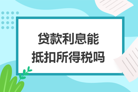 贷款利息能抵扣所得税吗