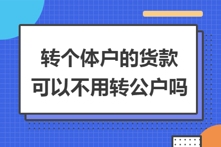 转个体户的货款可以不用转公户吗 转个体户的货款可以不用转公户吗
