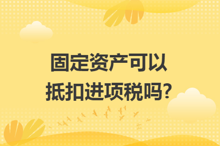 固定资产可以抵扣进项税吗?