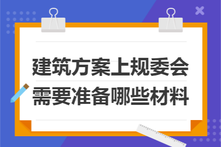 建筑方案上规委会需要准备哪些材料