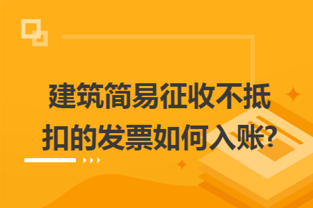 建筑简易征收不抵扣的发票如何入账?