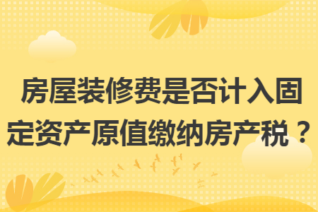 房屋装修费是否计入固定资产原值缴纳房产税? 房屋装修费是否计入固定资产原值缴纳房产税?