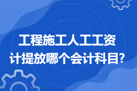 工程施工人工工资计提放哪个会计科目?