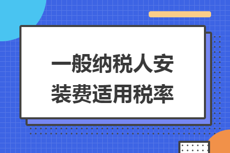 一般纳税人安装费适用税率