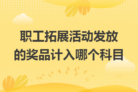 职工拓展活动发放的奖品计入哪个科目