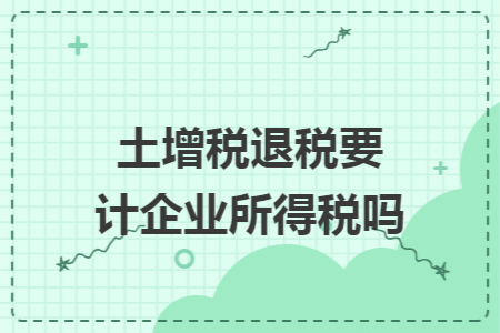 土增税退税要计企业所得税吗