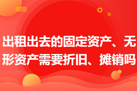 出租出去的固定资产、无形资产需要折旧、摊销吗