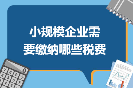 小规模企业需要缴纳哪些税费 小规模企业需要缴纳哪些税费