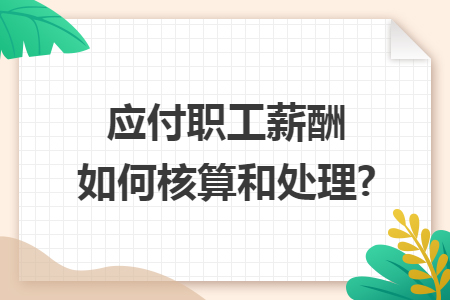 应付职工薪酬如何核算和处理? 应付职工薪酬如何核算和处理?