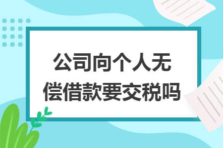 公司向个人无偿借款要交税吗
